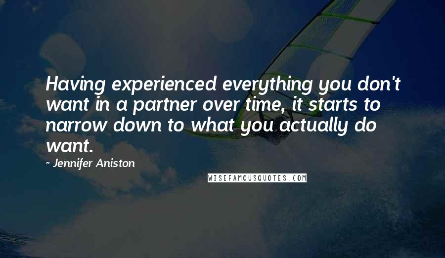 Jennifer Aniston quotes: Having experienced everything you don't want in a partner over time, it starts to narrow down to what you actually do want. Jennifer Aniston quotes: Having experienced everything you don't want in a partner over time, it starts to narrow down to what you actually do want.