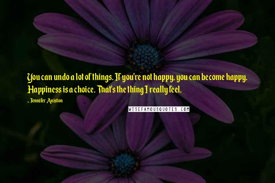 Jennifer Aniston quotes: You can undo a lot of things. If you're not happy, you can become happy. Happiness is a choice. That's the thing I really feel.