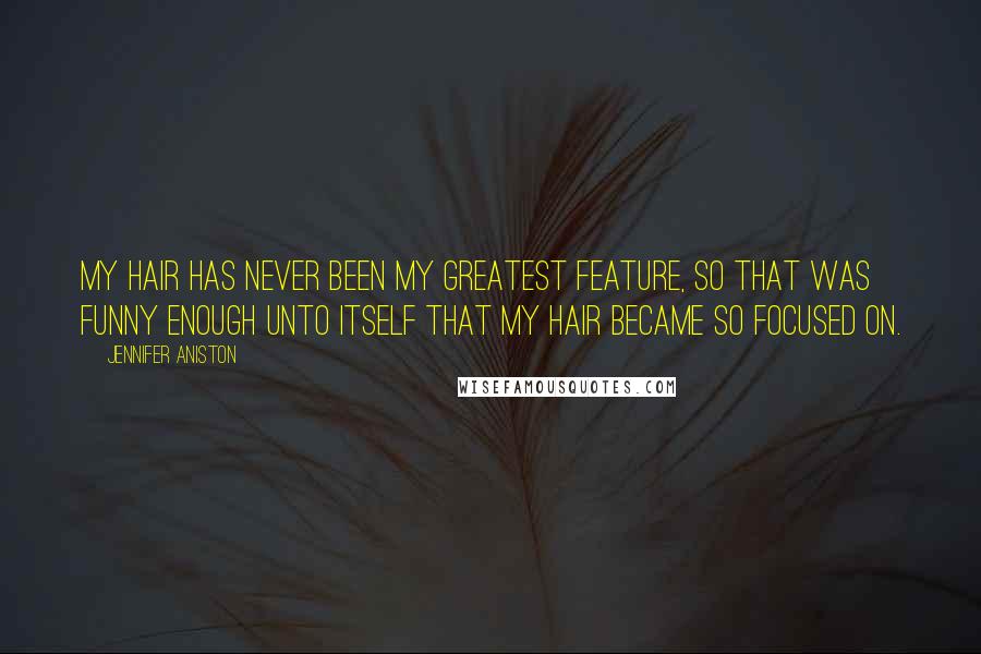 Jennifer Aniston quotes: My hair has never been my greatest feature, so that was funny enough unto itself that my hair became so focused on. Jennifer Aniston quotes: My hair has never been my greatest feature, so that was funny enough unto itself that my hair became so focused on.