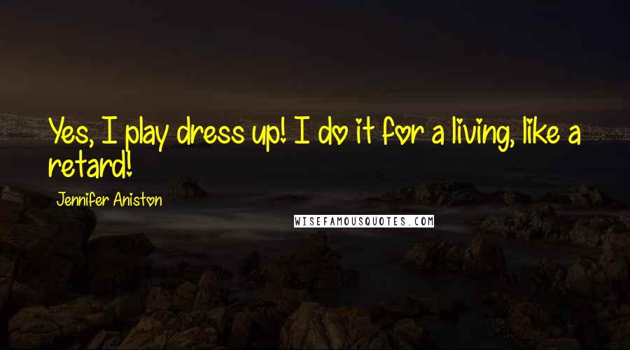 Jennifer Aniston quotes: Yes, I play dress up! I do it for a living, like a retard!