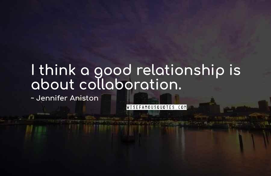 Jennifer Aniston quotes: I think a good relationship is about collaboration.