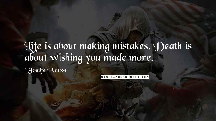 Jennifer Aniston quotes: Life is about making mistakes. Death is about wishing you made more.