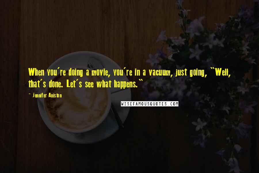 Jennifer Aniston quotes: When you're doing a movie, you're in a vacuum, just going, "Well, that's done. Let's see what happens." Jennifer Aniston quotes: When you're doing a movie, you're in a vacuum, just going, "Well, that's done. Let's see what happens."