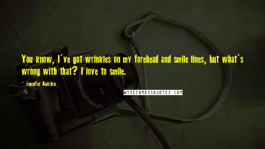Jennifer Aniston quotes: You know, I've got wrinkles on my forehead and smile lines, but what's wrong with that? I love to smile. Jennifer Aniston quotes: You know, I've got wrinkles on my forehead and smile lines, but what's wrong with that? I love to smile.