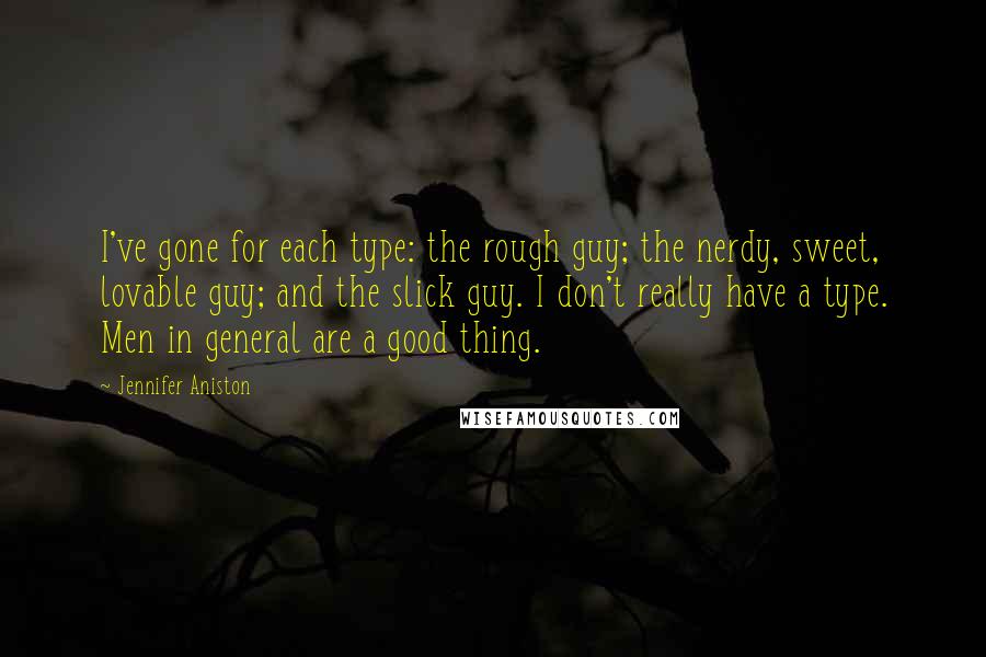Jennifer Aniston quotes: I've gone for each type: the rough guy; the nerdy, sweet, lovable guy; and the slick guy. I don't really have a type. Men in general are a good thing. Jennifer Aniston quotes: I've gone for each type: the rough guy; the nerdy, sweet, lovable guy; and the slick guy. I don't really have a type. Men in general are a good thing.