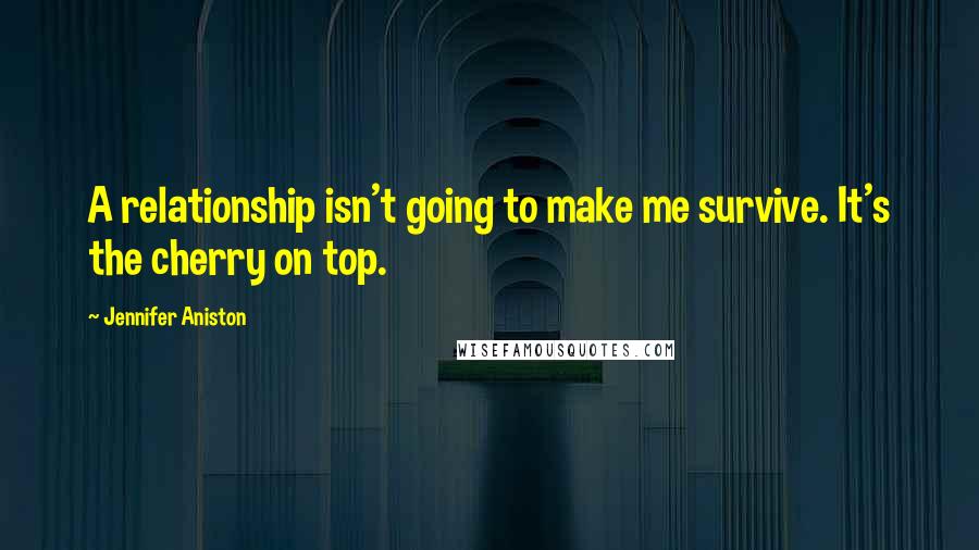 Jennifer Aniston quotes: A relationship isn't going to make me survive. It's the cherry on top.