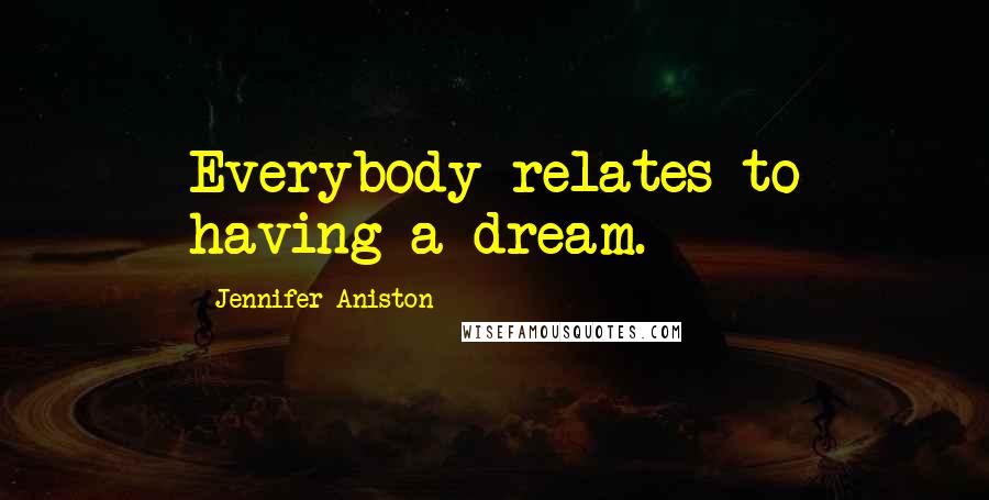 Jennifer Aniston quotes: Everybody relates to having a dream.