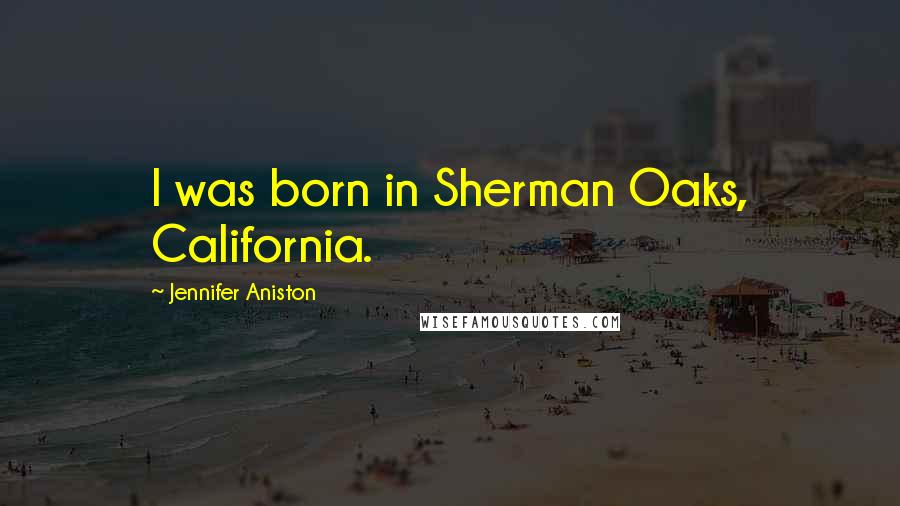 Jennifer Aniston quotes: I was born in Sherman Oaks, California.