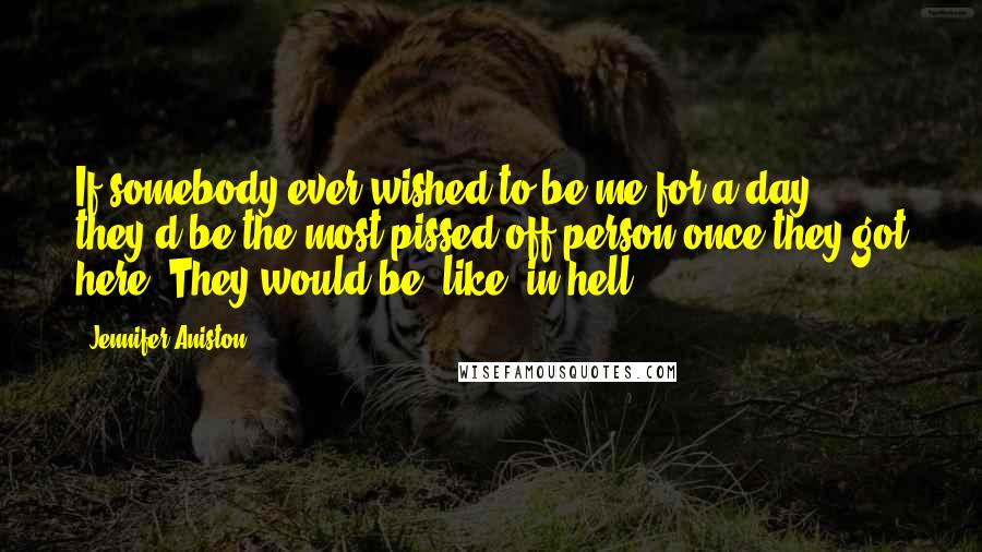 Jennifer Aniston quotes: If somebody ever wished to be me for a day, they'd be the most pissed-off person once they got here. They would be, like, in hell. Jennifer Aniston quotes: If somebody ever wished to be me for a day, they'd be the most pissed-off person once they got here. They would be, like, in hell.