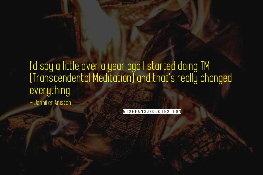 Jennifer Aniston quotes: I'd say a little over a year ago I started doing TM [Transcendental Meditation] and that's really changed everything.
