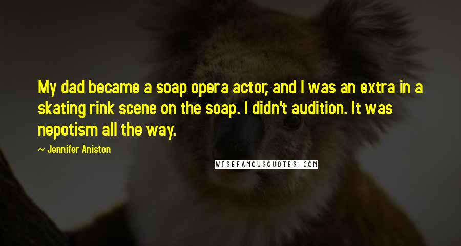 Jennifer Aniston quotes: My dad became a soap opera actor, and I was an extra in a skating rink scene on the soap. I didn't audition. It was nepotism all the way. Jennifer Aniston quotes: My dad became a soap opera actor, and I was an extra in a skating rink scene on the soap. I didn't audition. It was nepotism all the way.