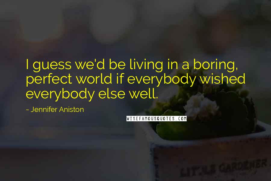 Jennifer Aniston quotes: I guess we'd be living in a boring, perfect world if everybody wished everybody else well.