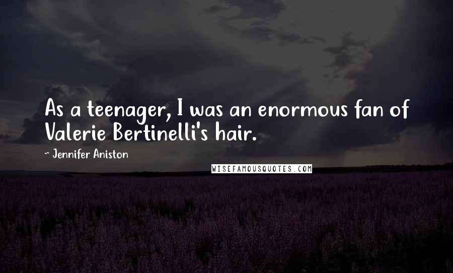 Jennifer Aniston quotes: As a teenager, I was an enormous fan of Valerie Bertinelli's hair.