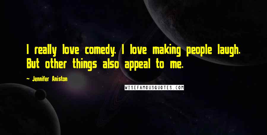 Jennifer Aniston quotes: I really love comedy. I love making people laugh. But other things also appeal to me.