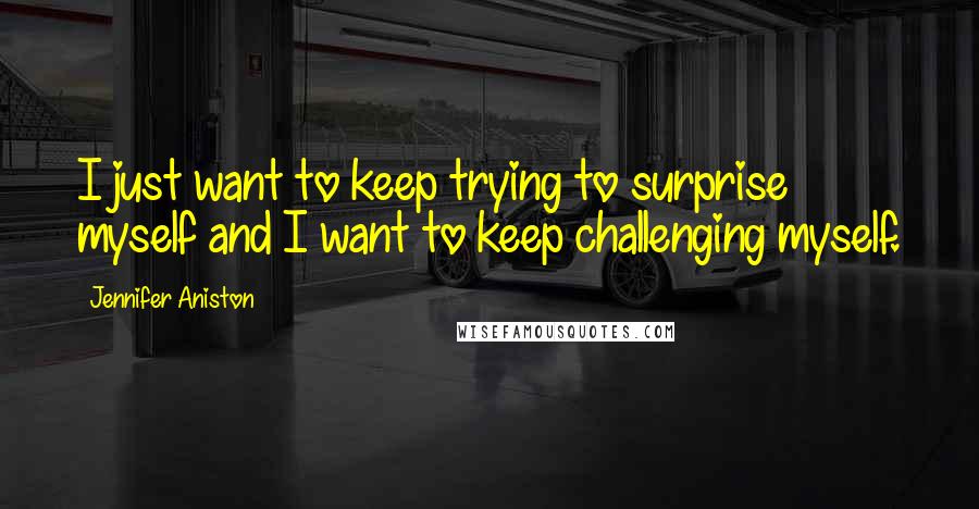 Jennifer Aniston quotes: I just want to keep trying to surprise myself and I want to keep challenging myself.