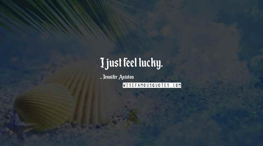 Jennifer Aniston quotes: I just feel lucky.