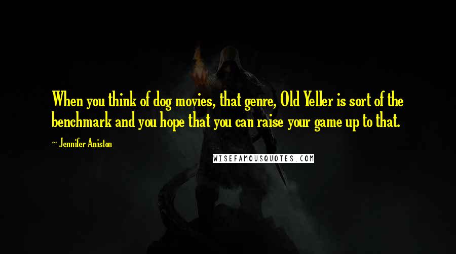 Jennifer Aniston quotes: When you think of dog movies, that genre, Old Yeller is sort of the benchmark and you hope that you can raise your game up to that.