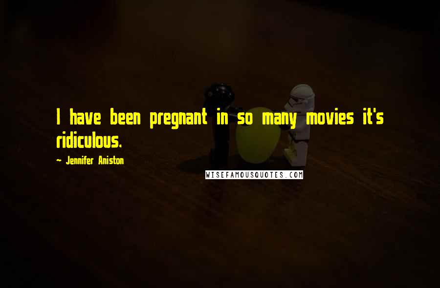 Jennifer Aniston quotes: I have been pregnant in so many movies it's ridiculous.