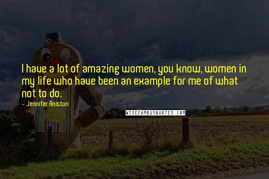 Jennifer Aniston quotes: I have a lot of amazing women, you know, women in my life who have been an example for me of what not to do. Jennifer Aniston quotes: I have a lot of amazing women, you know, women in my life who have been an example for me of what not to do.