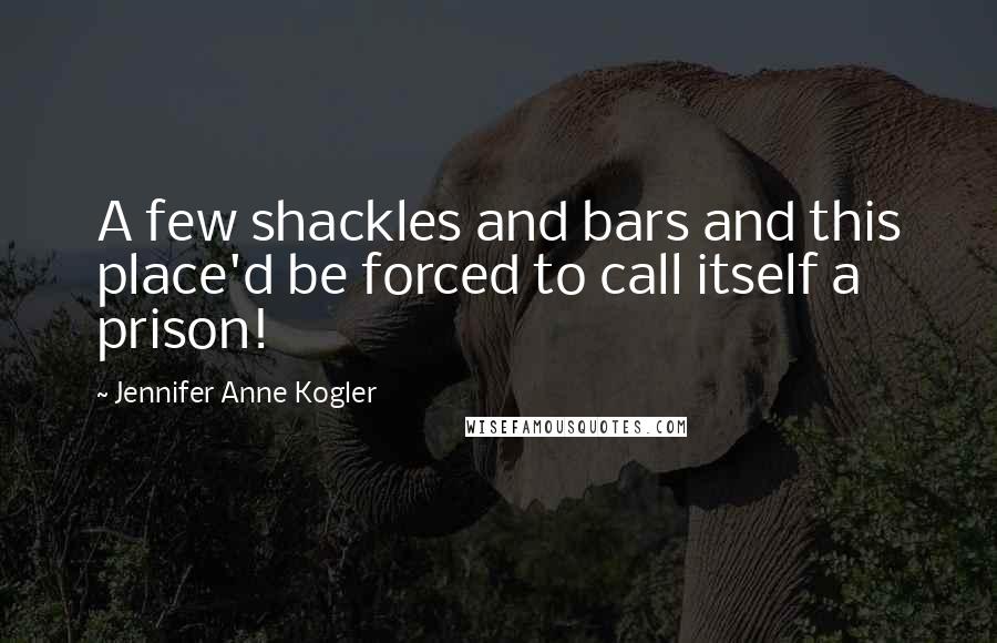 Jennifer Anne Kogler quotes: A few shackles and bars and this place'd be forced to call itself a prison!