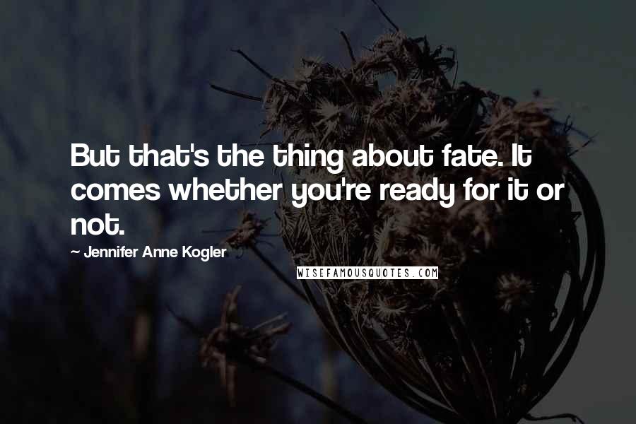 Jennifer Anne Kogler quotes: But that's the thing about fate. It comes whether you're ready for it or not.