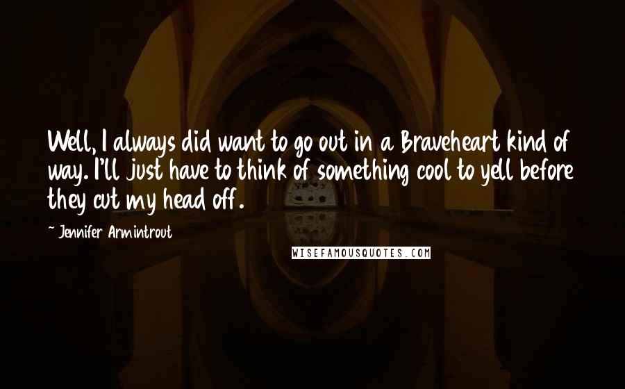 Jennifer Armintrout quotes: Well, I always did want to go out in a Braveheart kind of way. I'll just have to think of something cool to yell before they cut my head off.