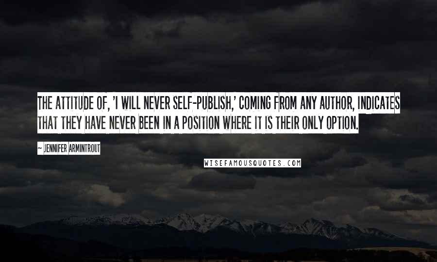 Jennifer Armintrout quotes: The attitude of, 'I will never self-publish,' coming from any author, indicates that they have never been in a position where it is their only option.