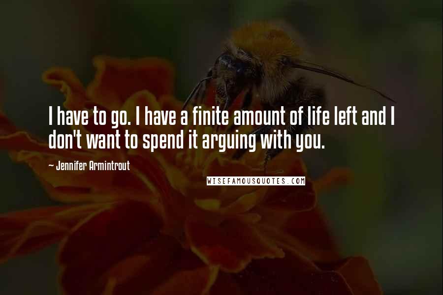 Jennifer Armintrout quotes: I have to go. I have a finite amount of life left and I don't want to spend it arguing with you.