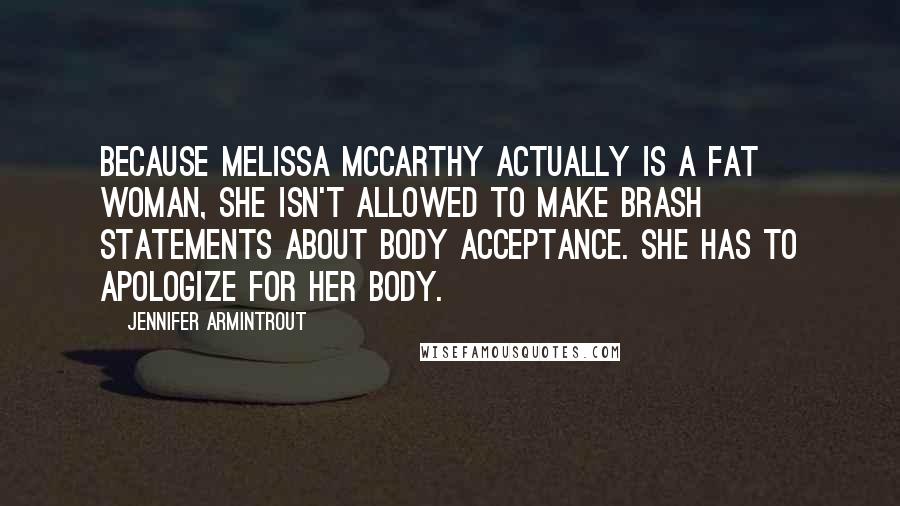 Jennifer Armintrout quotes: Because Melissa McCarthy actually is a fat woman, she isn't allowed to make brash statements about body acceptance. She has to apologize for her body.