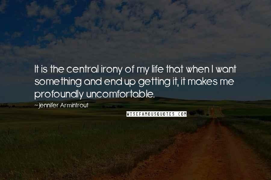 Jennifer Armintrout quotes: It is the central irony of my life that when I want something and end up getting it, it makes me profoundly uncomfortable. Jennifer Armintrout quotes: It is the central irony of my life that when I want something and end up getting it, it makes me profoundly uncomfortable.