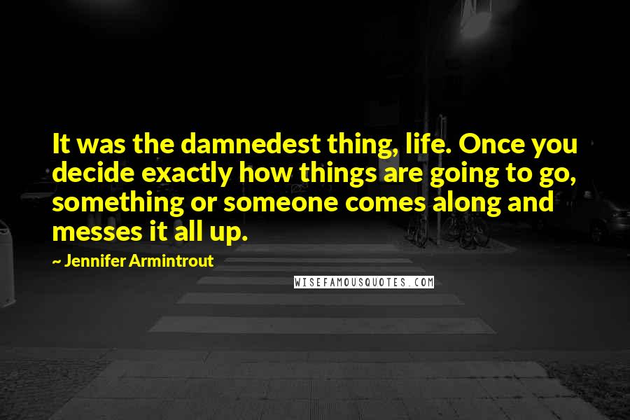 Jennifer Armintrout quotes: It was the damnedest thing, life. Once you decide exactly how things are going to go, something or someone comes along and messes it all up.