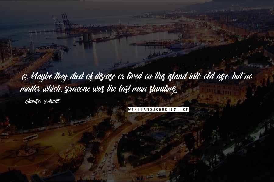 Jennifer Arnett quotes: Maybe they died of disease or lived on this island into old age, but no matter which, someone was the last man standing.