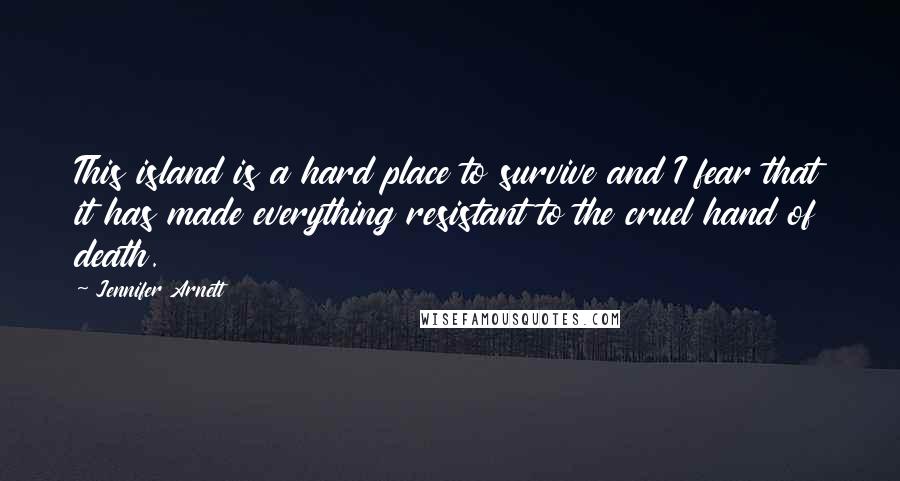 Jennifer Arnett quotes: This island is a hard place to survive and I fear that it has made everything resistant to the cruel hand of death.