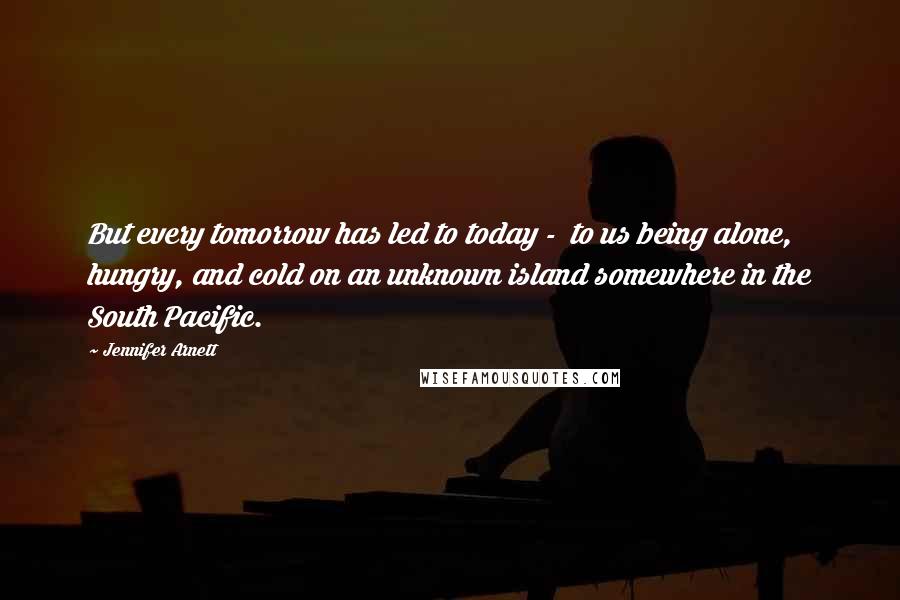 Jennifer Arnett quotes: But every tomorrow has led to today - to us being alone, hungry, and cold on an unknown island somewhere in the South Pacific.