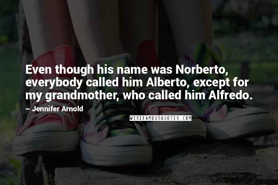 Jennifer Arnold quotes: Even though his name was Norberto, everybody called him Alberto, except for my grandmother, who called him Alfredo. Jennifer Arnold quotes: Even though his name was Norberto, everybody called him Alberto, except for my grandmother, who called him Alfredo.