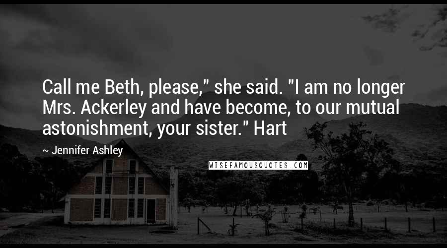 Jennifer Ashley quotes: Call me Beth, please," she said. "I am no longer Mrs. Ackerley and have become, to our mutual astonishment, your sister." Hart Jennifer Ashley quotes: Call me Beth, please," she said. "I am no longer Mrs. Ackerley and have become, to our mutual astonishment, your sister." Hart