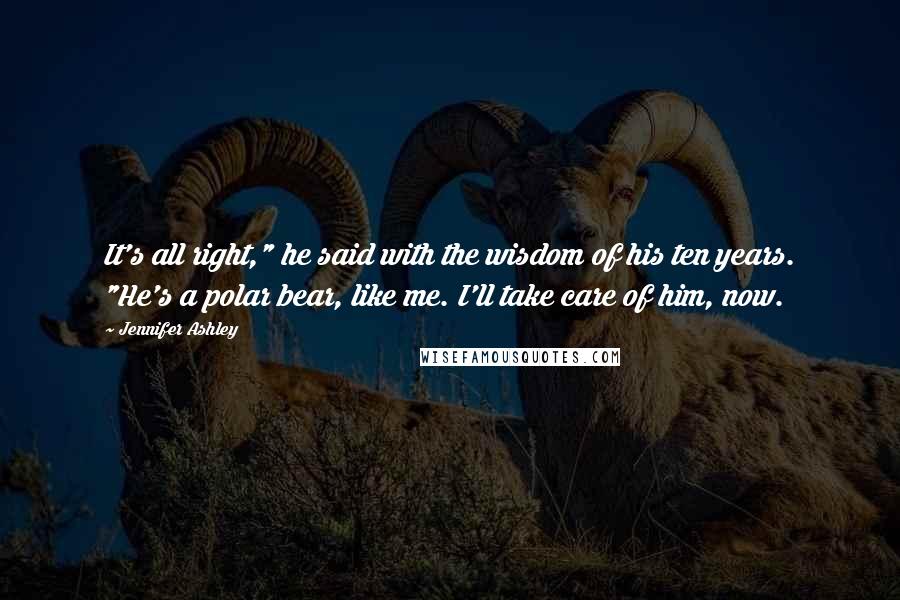 Jennifer Ashley quotes: It's all right," he said with the wisdom of his ten years. "He's a polar bear, like me. I'll take care of him, now. Jennifer Ashley quotes: It's all right," he said with the wisdom of his ten years. "He's a polar bear, like me. I'll take care of him, now.