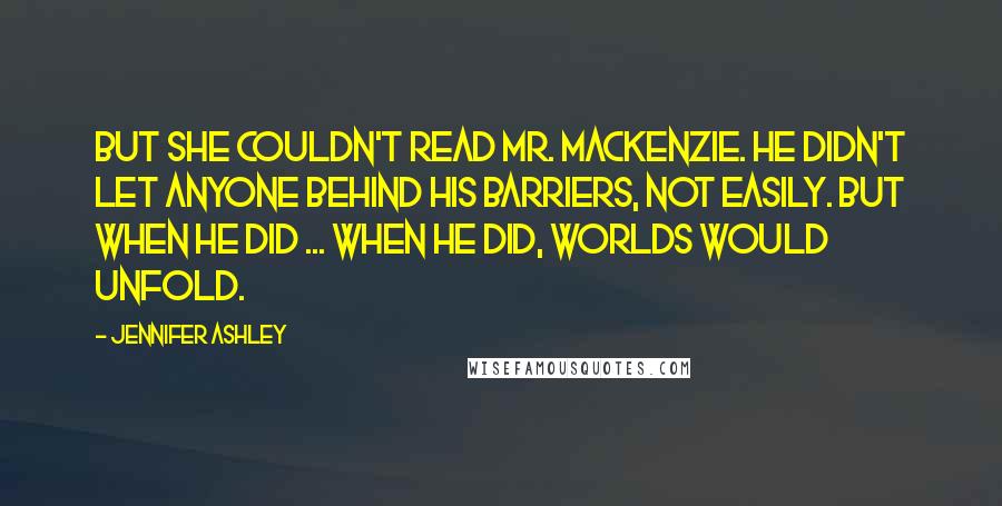 Jennifer Ashley quotes: But she couldn't read Mr. Mackenzie. He didn't let anyone behind his barriers, not easily. But when he did ... When he did, worlds would unfold. Jennifer Ashley quotes: But she couldn't read Mr. Mackenzie. He didn't let anyone behind his barriers, not easily. But when he did ... When he did, worlds would unfold.