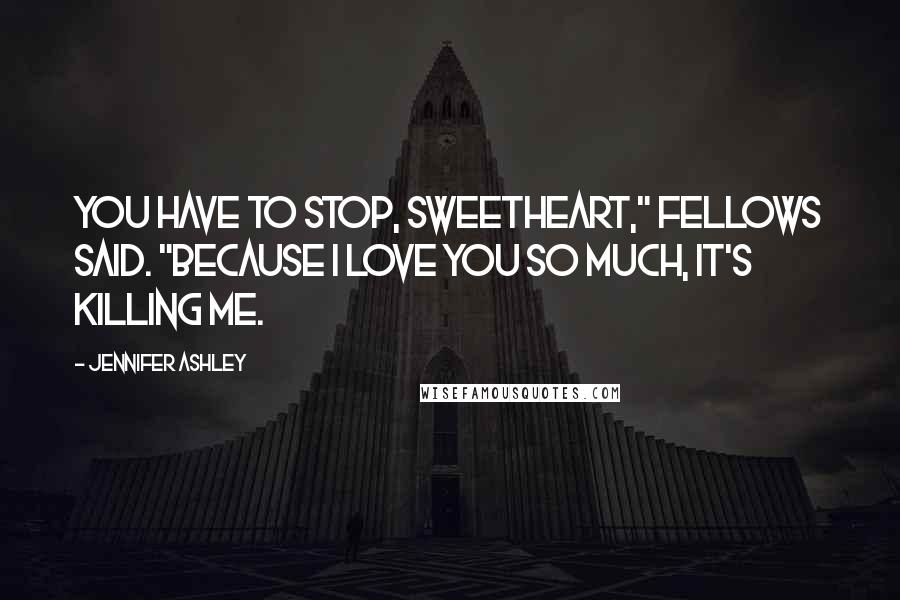 Jennifer Ashley quotes: You have to stop, sweetheart," Fellows said. "Because I love you so much, it's killing me.