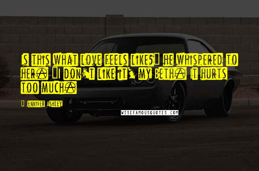 Jennifer Ashley quotes: Is this what love feels like?" he whispered to her. "I don't like it, my Beth. It hurts too much.