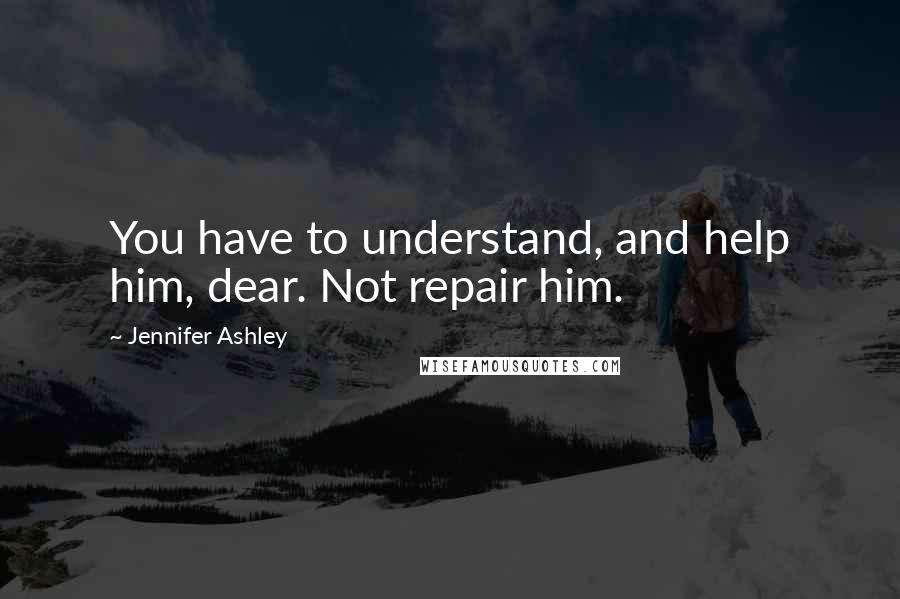 Jennifer Ashley quotes: You have to understand, and help him, dear. Not repair him.
