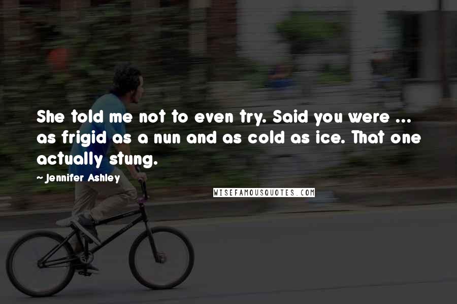Jennifer Ashley quotes: She told me not to even try. Said you were ... as frigid as a nun and as cold as ice. That one actually stung.
