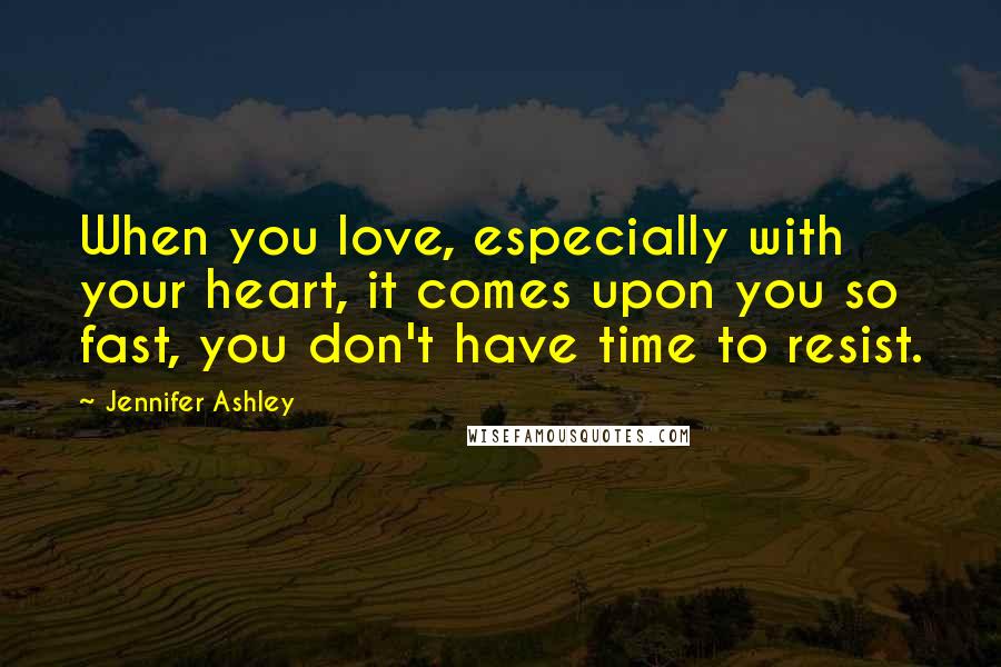 Jennifer Ashley quotes: When you love, especially with your heart, it comes upon you so fast, you don't have time to resist. Jennifer Ashley quotes: When you love, especially with your heart, it comes upon you so fast, you don't have time to resist.