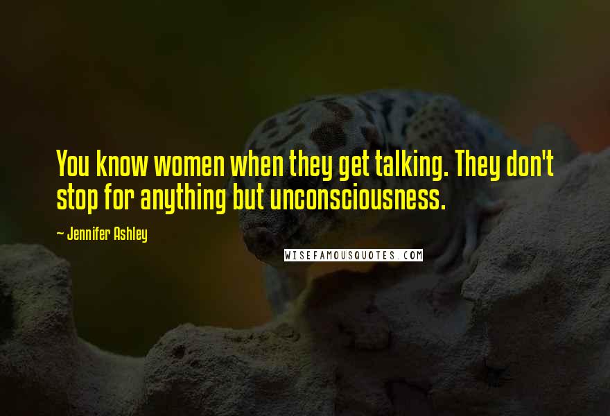 Jennifer Ashley quotes: You know women when they get talking. They don't stop for anything but unconsciousness.