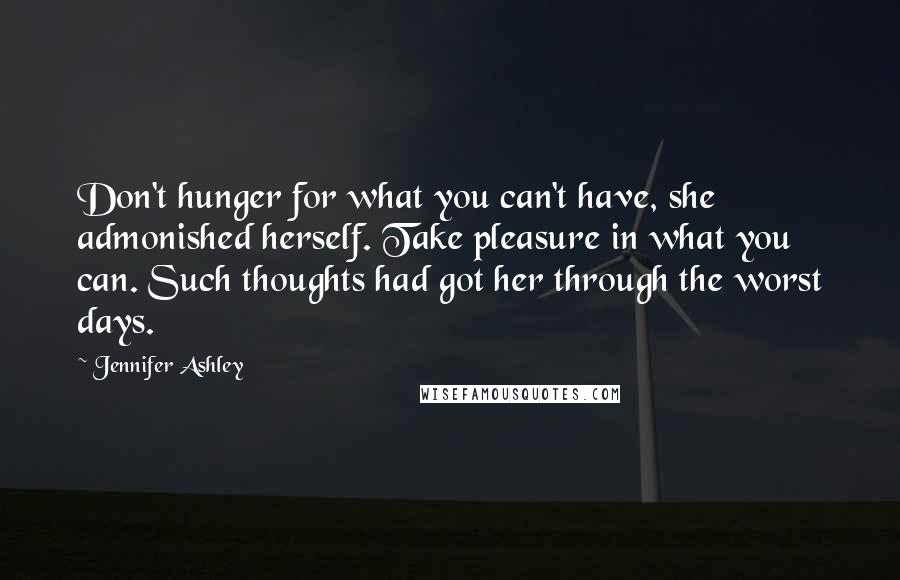 Jennifer Ashley quotes: Don't hunger for what you can't have, she admonished herself. Take pleasure in what you can. Such thoughts had got her through the worst days. Jennifer Ashley quotes: Don't hunger for what you can't have, she admonished herself. Take pleasure in what you can. Such thoughts had got her through the worst days.