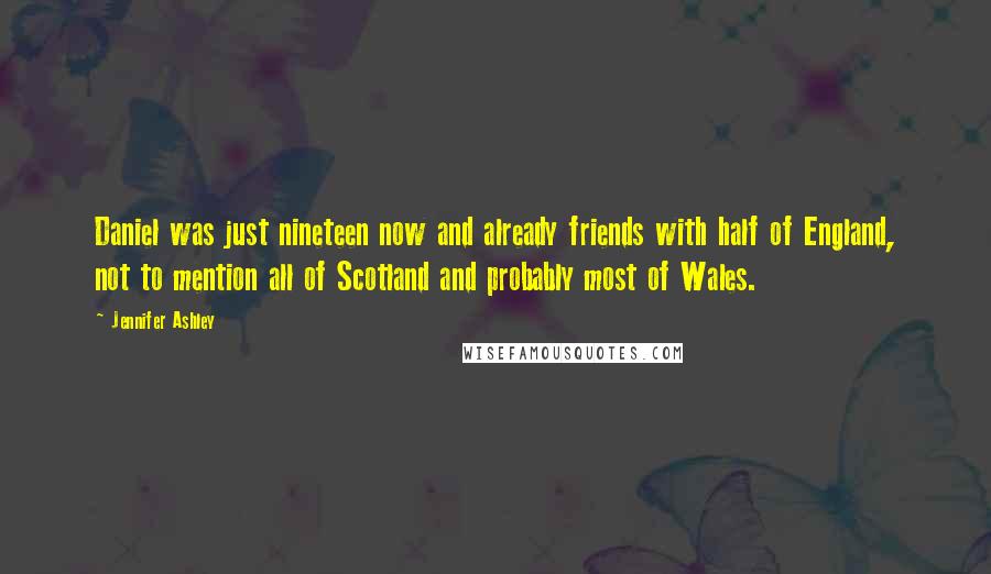 Jennifer Ashley quotes: Daniel was just nineteen now and already friends with half of England, not to mention all of Scotland and probably most of Wales. Jennifer Ashley quotes: Daniel was just nineteen now and already friends with half of England, not to mention all of Scotland and probably most of Wales.