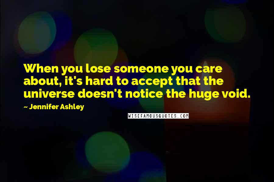 Jennifer Ashley quotes: When you lose someone you care about, it's hard to accept that the universe doesn't notice the huge void. Jennifer Ashley quotes: When you lose someone you care about, it's hard to accept that the universe doesn't notice the huge void.