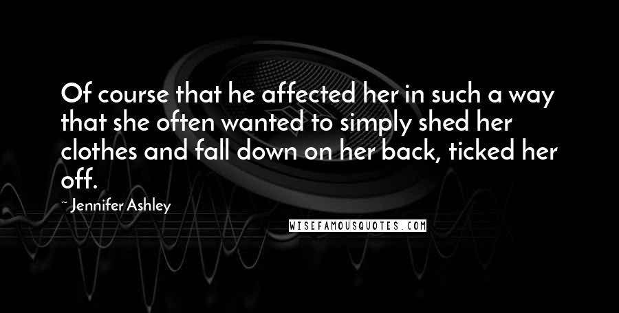 Jennifer Ashley quotes: Of course that he affected her in such a way that she often wanted to simply shed her clothes and fall down on her back, ticked her off. Jennifer Ashley quotes: Of course that he affected her in such a way that she often wanted to simply shed her clothes and fall down on her back, ticked her off.