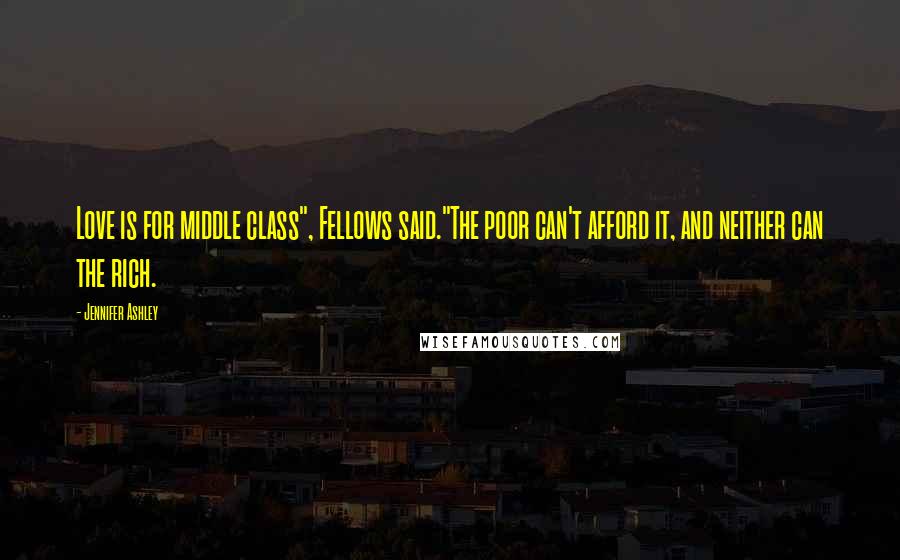 Jennifer Ashley quotes: Love is for middle class", Fellows said."The poor can't afford it, and neither can the rich.