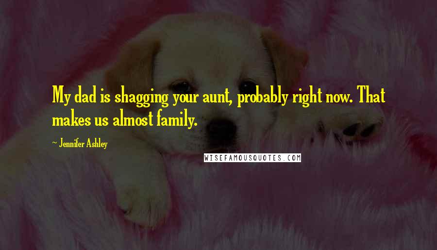 Jennifer Ashley quotes: My dad is shagging your aunt, probably right now. That makes us almost family.